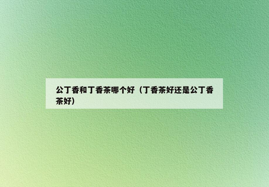 公丁香和丁香茶哪个好(丁香茶好还是公丁香茶好)