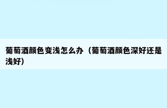 葡萄酒颜色变浅怎么办(葡萄酒颜色深好还是浅好)