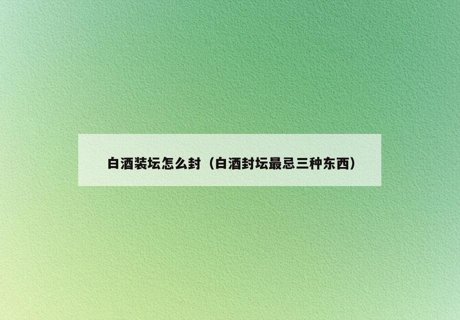 白酒装坛怎么封(白酒封坛最忌三种东西)