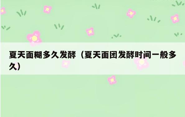 夏天面糊多久发酵(夏天面团发酵时间一般多久)