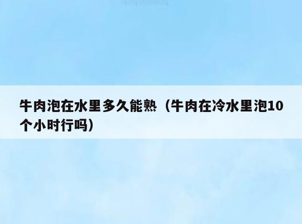 牛肉泡在水里多久能熟(牛肉在冷水里泡10个小时行吗)
