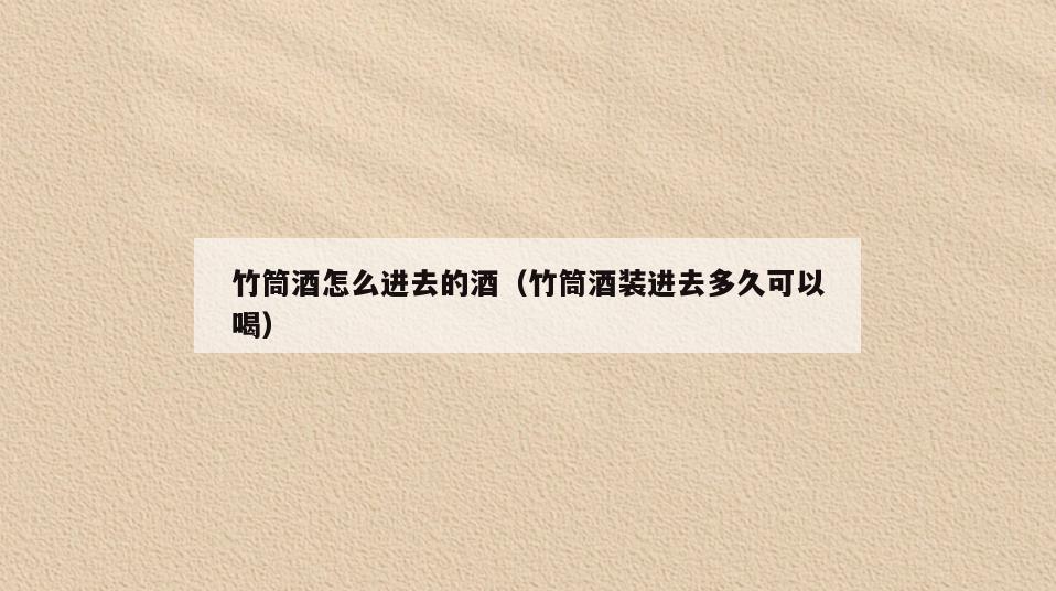 竹筒酒怎么进去的酒(竹筒酒装进去多久可以喝)