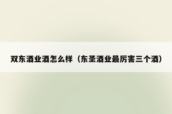 双东酒业酒怎么样(东圣酒业最厉害三个酒)