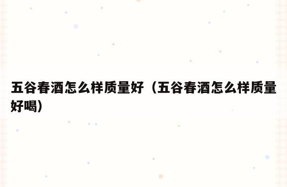 五谷春酒怎么样质量好(五谷春酒怎么样质量好喝)