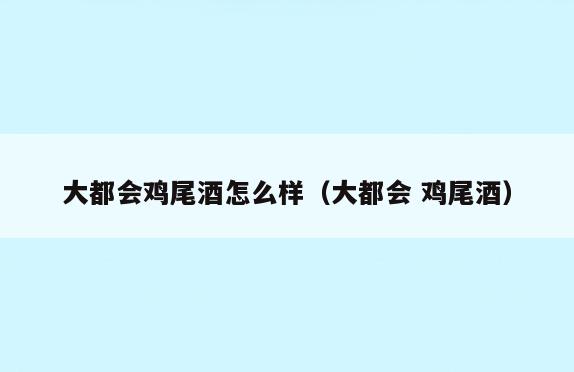 大都会鸡尾酒怎么样(大都会 鸡尾酒)