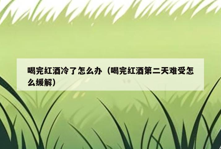 喝完红酒冷了怎么办(喝完红酒第二天难受怎么缓解)