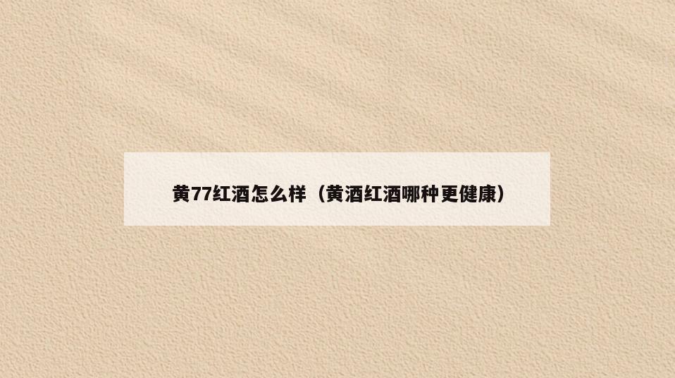 黄77红酒怎么样(黄酒红酒哪种更健康)