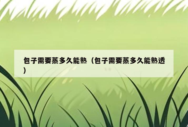 包子需要蒸多久能熟(包子需要蒸多久能熟透)