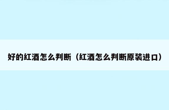 好的红酒怎么判断(红酒怎么判断原装进口)