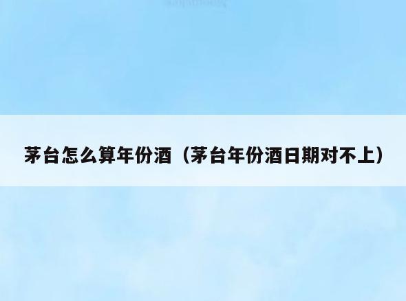 茅台怎么算年份酒(茅台年份酒日期对不上)