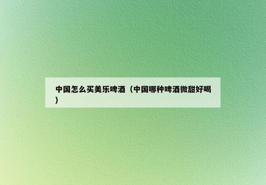 中国怎么买美乐啤酒(中国哪种啤酒微甜好喝)
