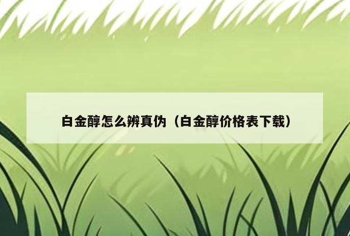 白金醇怎么辨真伪(白金醇价格表下载)