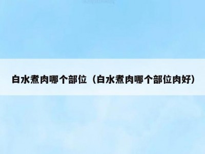 白水煮肉哪个部位（白水煮肉哪个部位肉好）