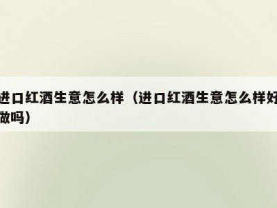 进口红酒生意怎么样（进口红酒生意怎么样好做吗）