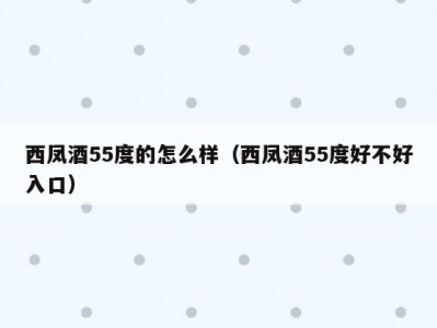 西凤酒55度的怎么样（西凤酒55度好不好入口）