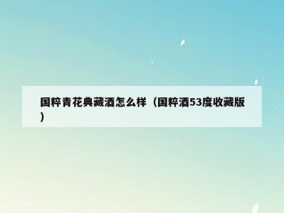 国粹青花典藏酒怎么样（国粹酒53度收藏版）
