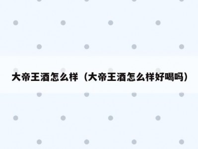大帝王酒怎么样（大帝王酒怎么样好喝吗）