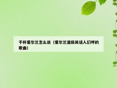 干杯爱尔兰怎么说（爱尔兰酒局笑话人们哼的歌曲）