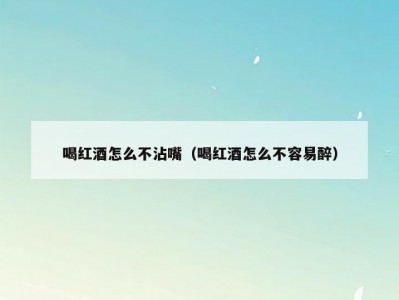 喝红酒怎么不沾嘴（喝红酒怎么不容易醉）