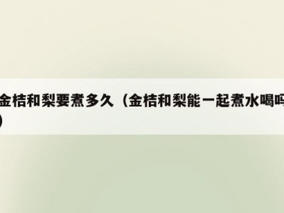 金桔和梨要煮多久（金桔和梨能一起煮水喝吗）