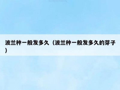 波兰种一般发多久（波兰种一般发多久的芽子）