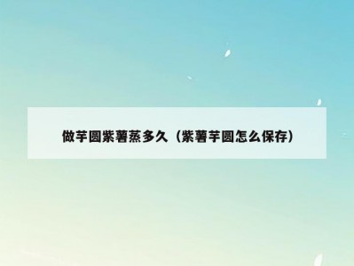 做芋圆紫薯蒸多久（紫薯芋圆怎么保存）