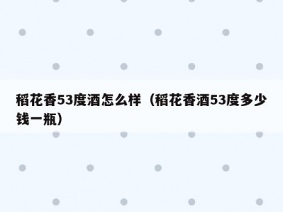 稻花香53度酒怎么样（稻花香酒53度多少钱一瓶）