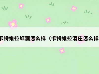 卡特维拉红酒怎么样（卡特维拉酒庄怎么样）