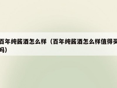 百年纯酱酒怎么样（百年纯酱酒怎么样值得买吗）