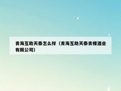 青海互助天泰怎么样（青海互助天泰青稞酒业有限公司）