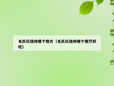 毛氏红烧肉哪个地方（毛氏红烧肉哪个餐厅好吃）