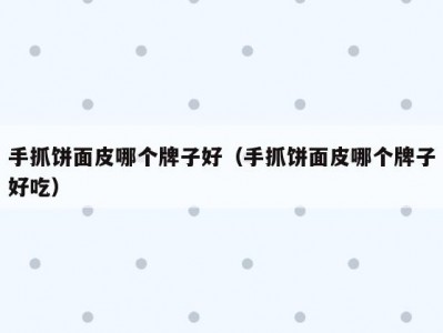 手抓饼面皮哪个牌子好（手抓饼面皮哪个牌子好吃）