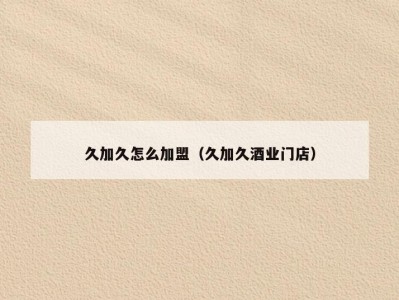 久加久怎么加盟（久加久酒业门店）