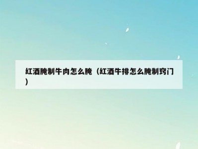 红酒腌制牛肉怎么腌（红酒牛排怎么腌制窍门）
