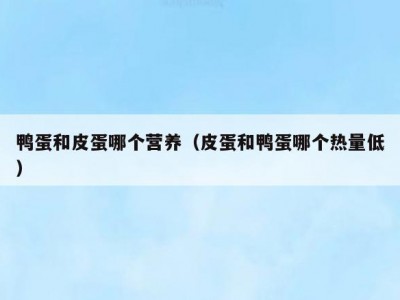 鸭蛋和皮蛋哪个营养（皮蛋和鸭蛋哪个热量低）