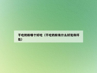 干吃奶粉哪个好吃（干吃奶粉有什么好处和坏处）
