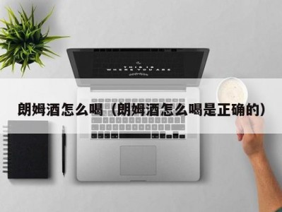 朗姆酒怎么喝（朗姆酒怎么喝是正确的）