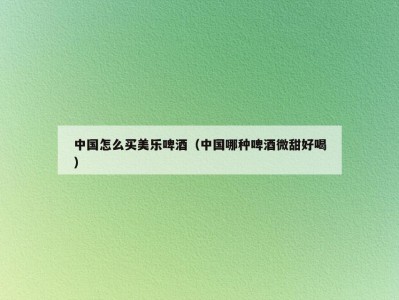 中国怎么买美乐啤酒（中国哪种啤酒微甜好喝）