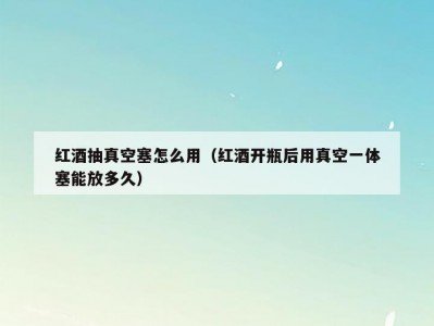 红酒抽真空塞怎么用（红酒开瓶后用真空一体塞能放多久）