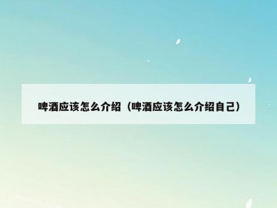 啤酒应该怎么介绍（啤酒应该怎么介绍自己）