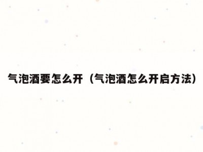 气泡酒要怎么开（气泡酒怎么开启方法）