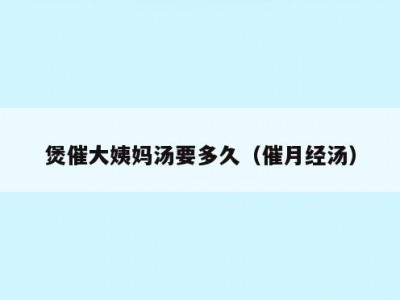 煲催大姨妈汤要多久（催月经汤）