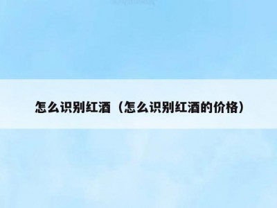 怎么识别红酒（怎么识别红酒的价格）