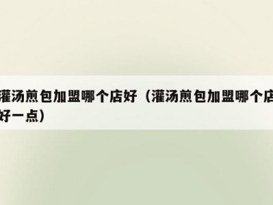 灌汤煎包加盟哪个店好（灌汤煎包加盟哪个店好一点）