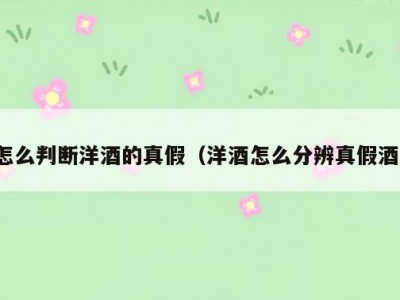 怎么判断洋酒的真假（洋酒怎么分辨真假酒）