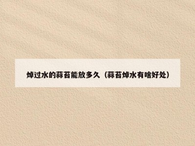 焯过水的蒜苔能放多久（蒜苔焯水有啥好处）