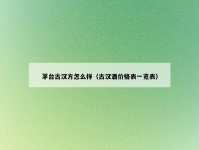 茅台古汉方怎么样（古汉酒价格表一览表）