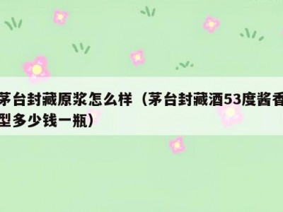 茅台封藏原浆怎么样（茅台封藏酒53度酱香型多少钱一瓶）