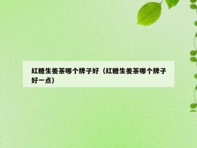 红糖生姜茶哪个牌子好（红糖生姜茶哪个牌子好一点）