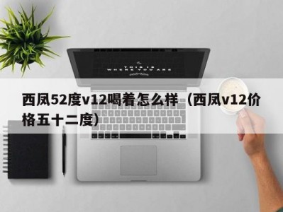 西凤52度v12喝着怎么样（西凤v12价格五十二度）
